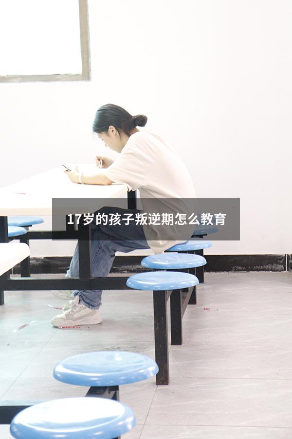 17岁的孩子叛逆期怎么教育（17岁的孩子无法管教了怎么办）