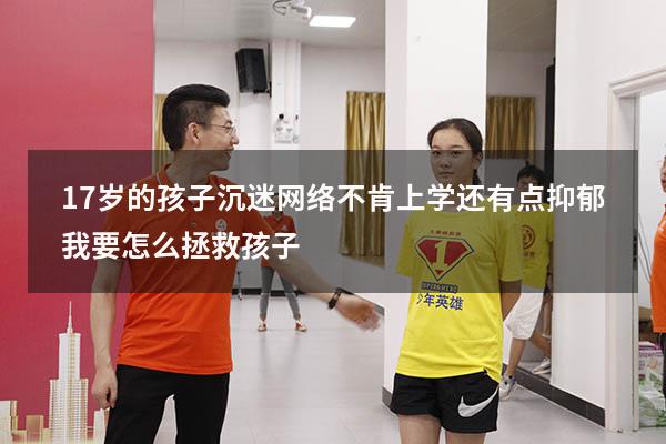 17岁的孩子沉迷网络，不肯上学，还有点抑郁，我要怎么拯救孩子？（17岁的孩子有抑郁倾向怎么办）