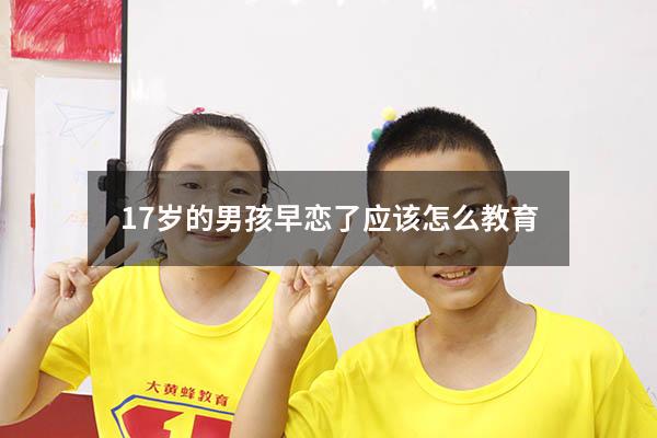 17岁的男孩早恋了应该怎么教育