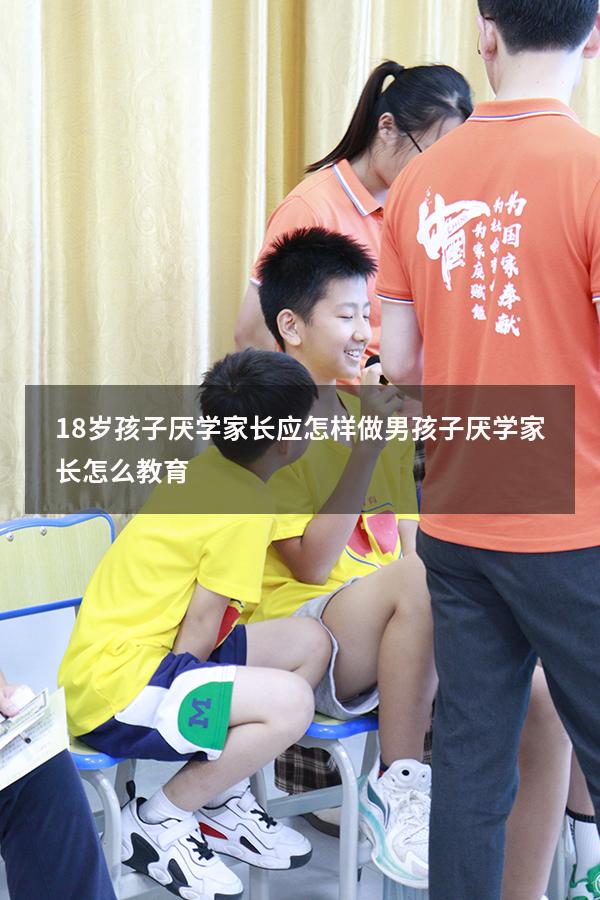 18岁孩子厌学家长应怎样做（男孩子厌学家长怎么教育）