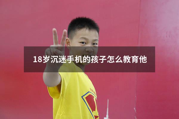 18岁沉迷手机的孩子怎么教育他