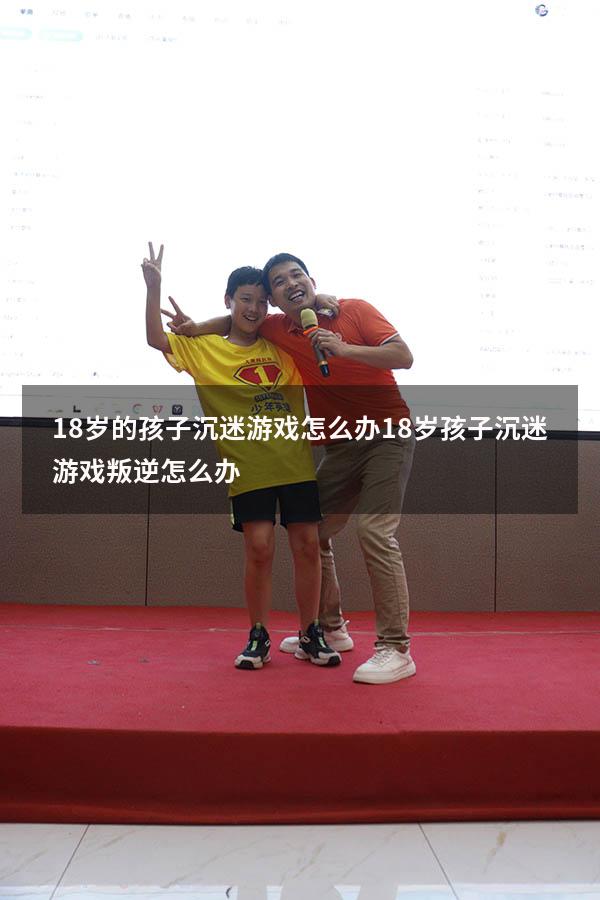 18岁的孩子沉迷游戏怎么办（18岁孩子沉迷游戏叛逆怎么办）