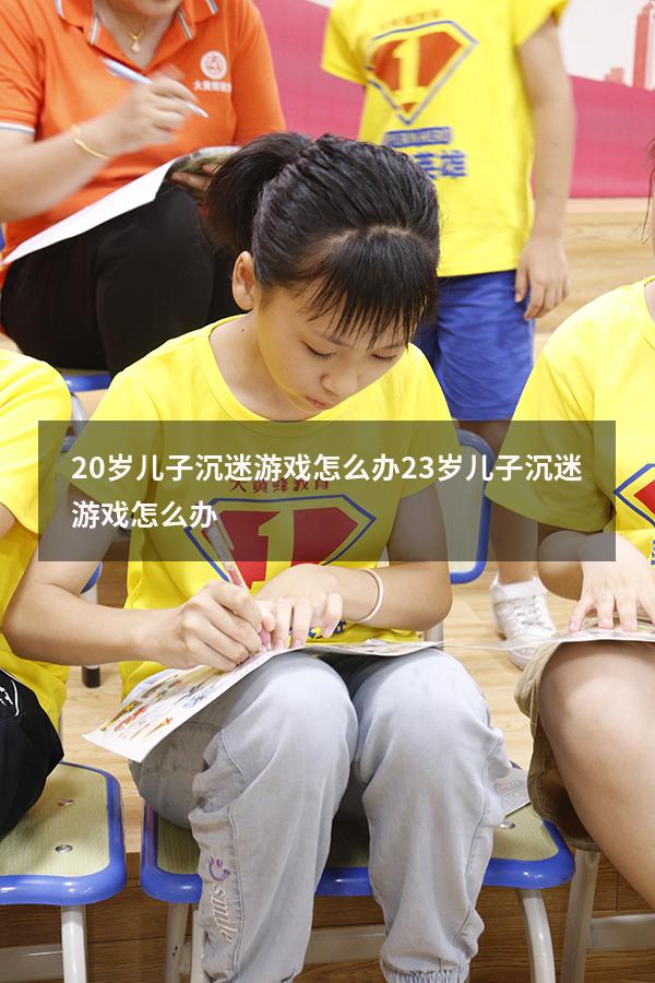 20岁儿子沉迷游戏怎么办（23岁儿子沉迷游戏怎么办）