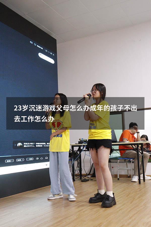 23岁沉迷游戏父母怎么办（成年的孩子不出去工作怎么办）