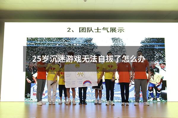 25岁沉迷游戏无法自拔了怎么办