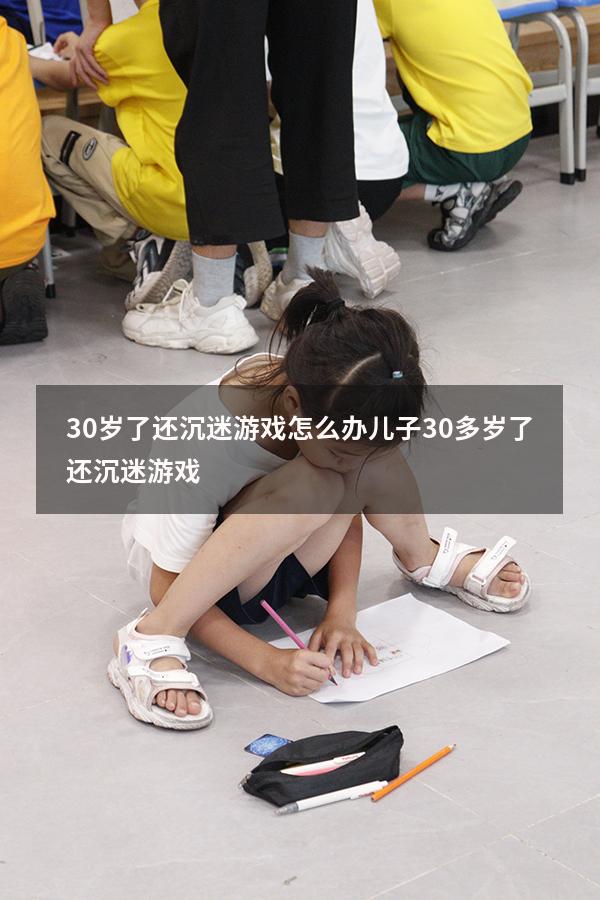 30岁了还沉迷游戏怎么办（儿子30多岁了还沉迷游戏）