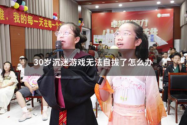30岁沉迷游戏无法自拔了怎么办