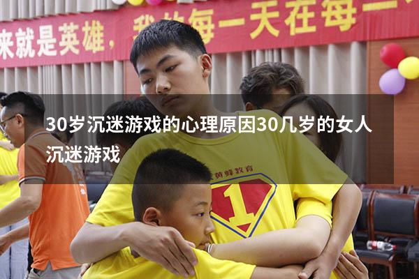 30岁沉迷游戏的心理原因（30几岁的女人沉迷游戏）