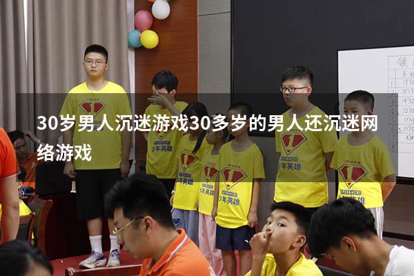 30岁男人沉迷游戏（30多岁的男人还沉迷网络游戏）