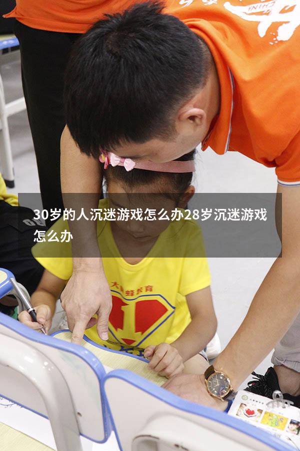 30岁的人沉迷游戏怎么办（28岁沉迷游戏怎么办）