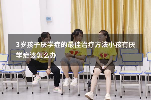 3岁孩子厌学症的最佳治疗方法（小孩有厌学症该怎么办）