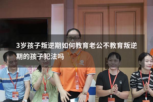 3岁孩子叛逆期如何教育老公不教育叛逆期的孩子犯法吗（孩子三岁叛逆期怎么管教最合适）