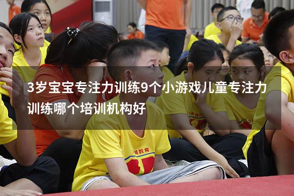 3岁宝宝专注力训练9个小游戏（儿童专注力训练哪个培训机构好）