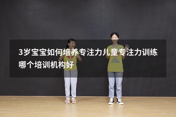 3岁宝宝如何培养专注力（儿童专注力训练哪个培训机构好）