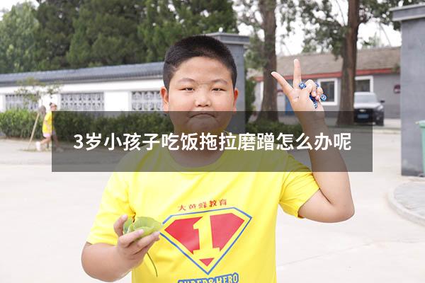 3岁小孩子吃饭拖拉磨蹭怎么办呢（怎么让孩子不拖拉磨蹭）