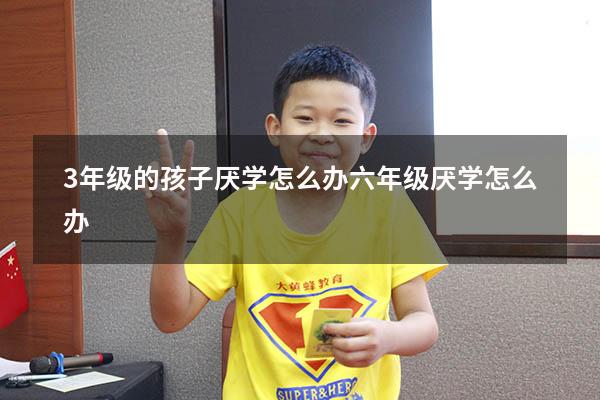 3年级的孩子厌学怎么办（六年级厌学怎么办）