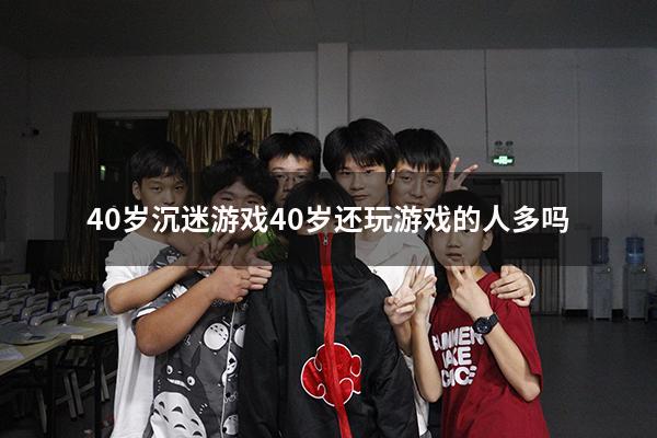 40岁沉迷游戏（40岁还玩游戏的人多吗）