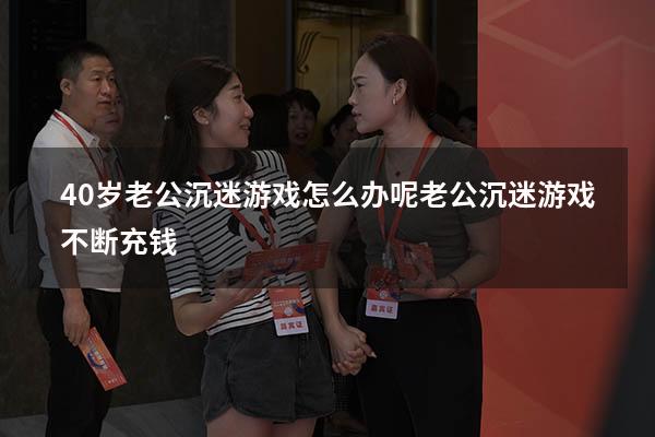 40岁老公沉迷游戏怎么办呢（老公沉迷游戏不断充钱）