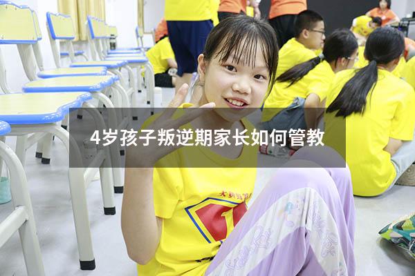 4岁孩子叛逆期家长如何管教（4岁孩子叛逆期怎么管教最合适）
