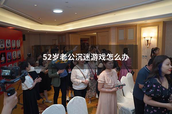 52岁老公沉迷游戏怎么办