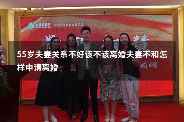 55岁夫妻关系不好该不该离婚（夫妻不和怎样申请离婚）