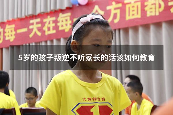 5岁的孩子叛逆不听家长的话该如何教育