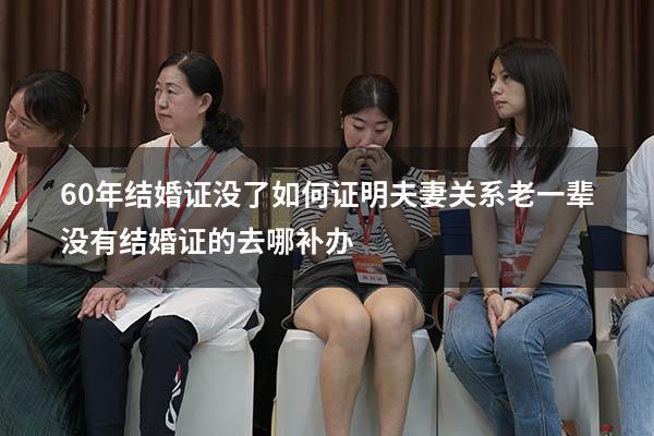 60年结婚证没了如何证明夫妻关系（老一辈没有结婚证的去哪补办）