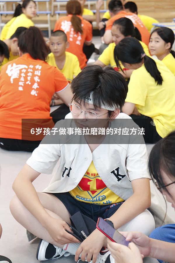 6岁孩子做事拖拉磨蹭的对应方法（孩子爱磨蹭的十大原因）