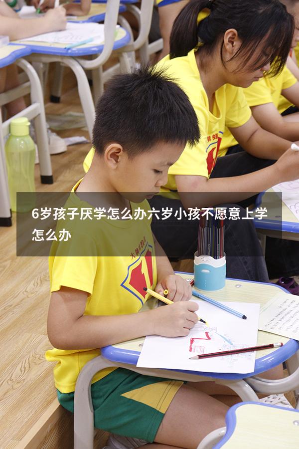 6岁孩子厌学怎么办（六岁小孩不愿意上学怎么办）