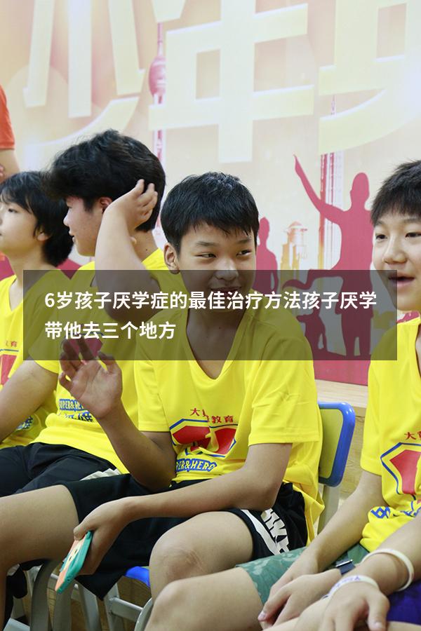 6岁孩子厌学症的最佳治疗方法（孩子厌学带他去三个地方）