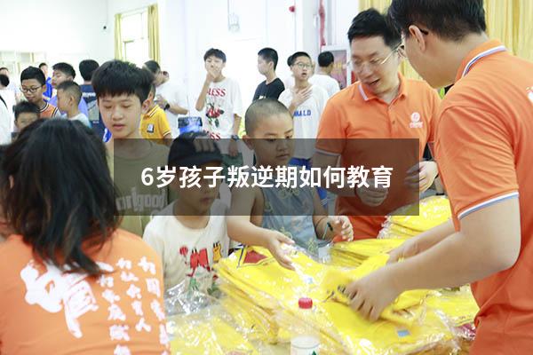 6岁孩子叛逆期如何教育（6岁小孩叛逆期如何教育方法）