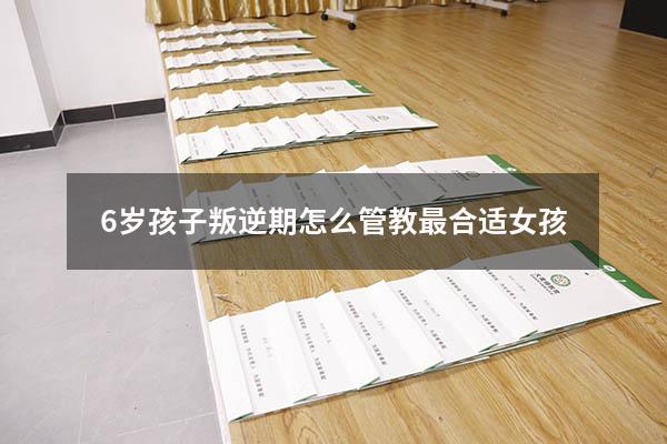 6岁孩子叛逆期怎么管教最合适女孩（6岁的第一个叛逆期）