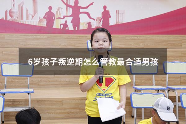 6岁孩子叛逆期怎么管教最合适男孩