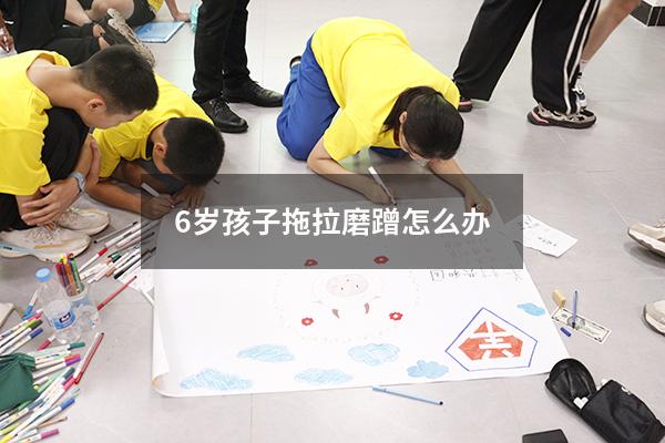 6岁孩子拖拉磨蹭怎么办（孩子爱磨蹭的十大原因）