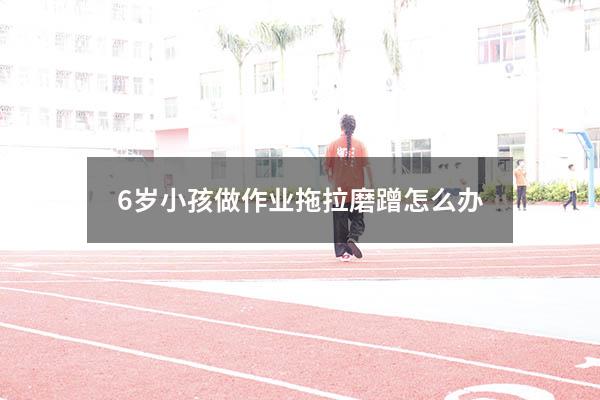 6岁小孩做作业拖拉磨蹭怎么办（5岁孩子拖拉磨蹭怎么办）