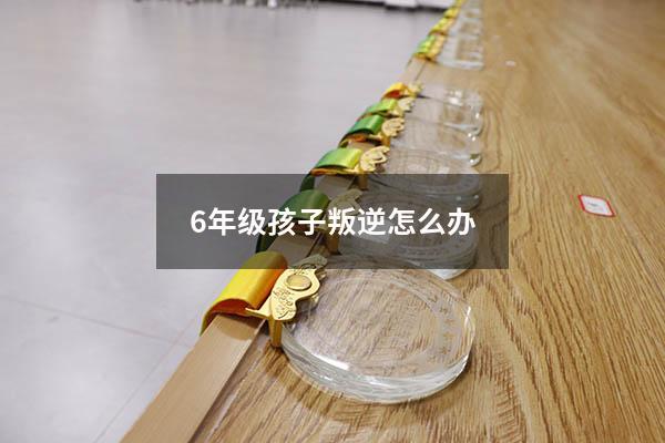 6年级孩子叛逆怎么办