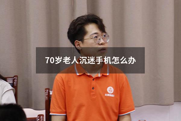 70岁老人沉迷手机怎么办