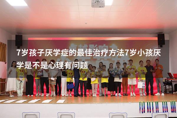 7岁孩子厌学症的最佳治疗方法（7岁小孩厌学是不是心理有问题）