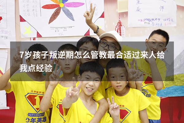 7岁孩子叛逆期怎么管教最合适过来人给我点经验（叛逆期的孩子怎么管理）