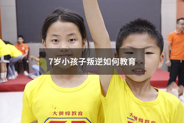 7岁小孩子叛逆如何教育（孩子叛逆怎么管）