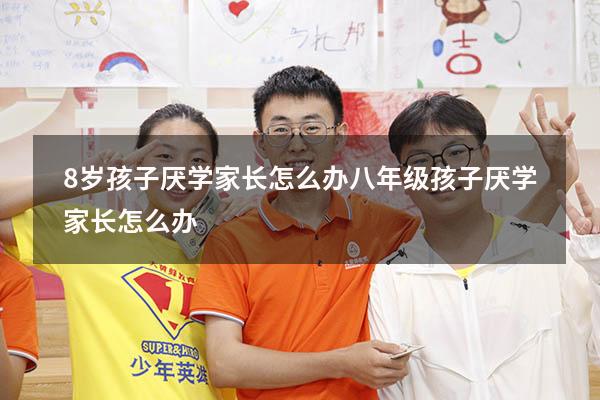 8岁孩子厌学家长怎么办（八年级孩子厌学家长怎么办）