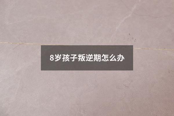 8岁孩子叛逆期怎么办（孩子十岁叛逆期怎么办）