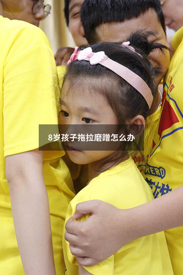 8岁孩子拖拉磨蹭怎么办（4岁孩子拖拉磨蹭怎么办）
