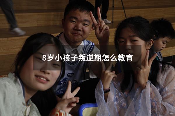 8岁小孩子叛逆期怎么教育（6岁小孩叛逆期如何教育方法）