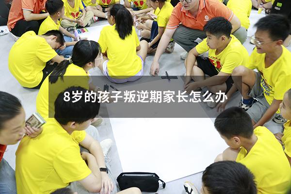 8岁的孩子叛逆期家长怎么办