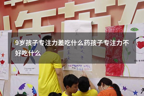 9岁孩子专注力差吃什么药（孩子专注力不好吃什么）