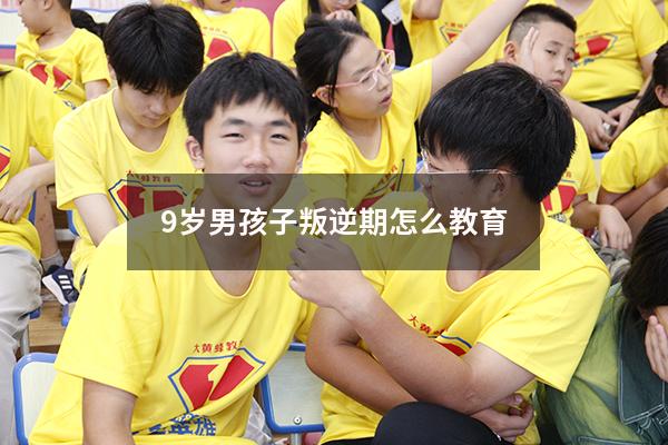 9岁男孩子叛逆期怎么教育（孩子9岁叛逆如何教育）