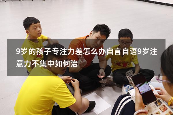 9岁的孩子专注力差怎么办自言自语（9岁注意力不集中如何治）