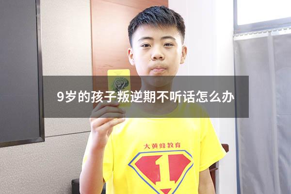 9岁的孩子叛逆期不听话怎么办（7一9岁儿童叛逆期有哪些表现）