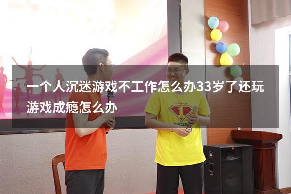 一个人沉迷游戏不工作怎么办（33岁了还玩游戏成瘾怎么办）